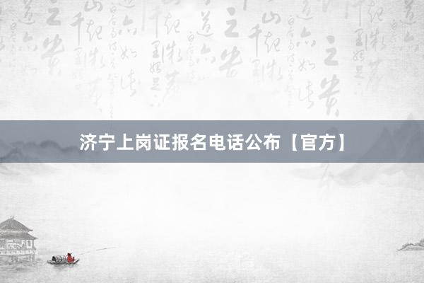 济宁上岗证报名电话公布【官方】