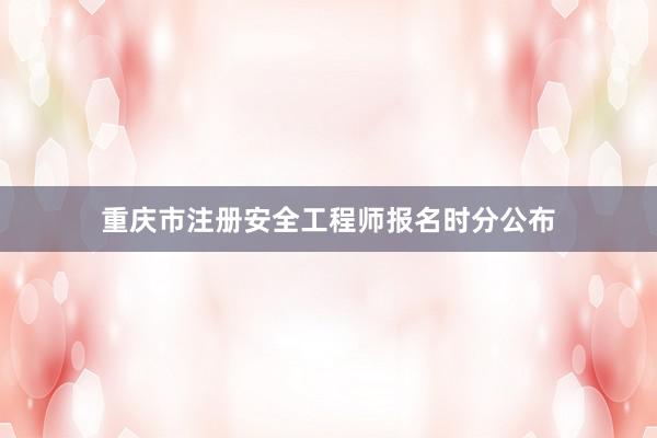重庆市注册安全工程师报名时分公布