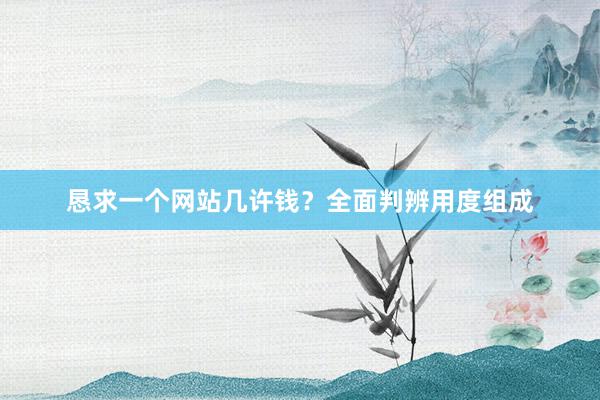 恳求一个网站几许钱？全面判辨用度组成