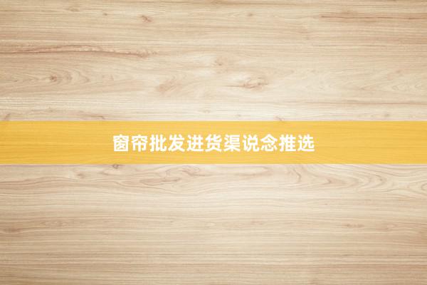 窗帘批发进货渠说念推选