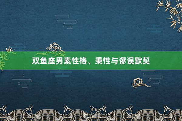 双鱼座男素性格、秉性与谬误默契