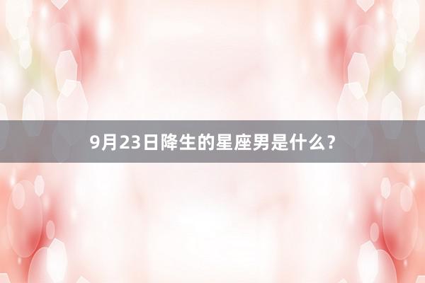9月23日降生的星座男是什么？