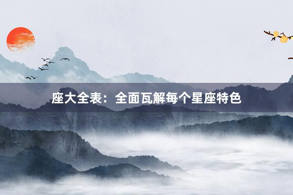 座大全表：全面瓦解每个星座特色