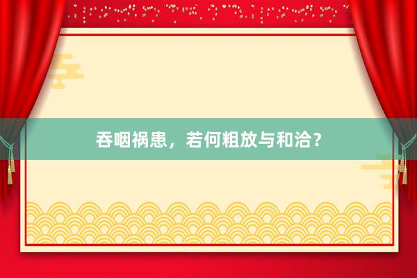 吞咽祸患，若何粗放与和洽？
