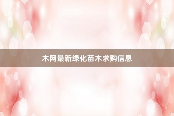 木网最新绿化苗木求购信息