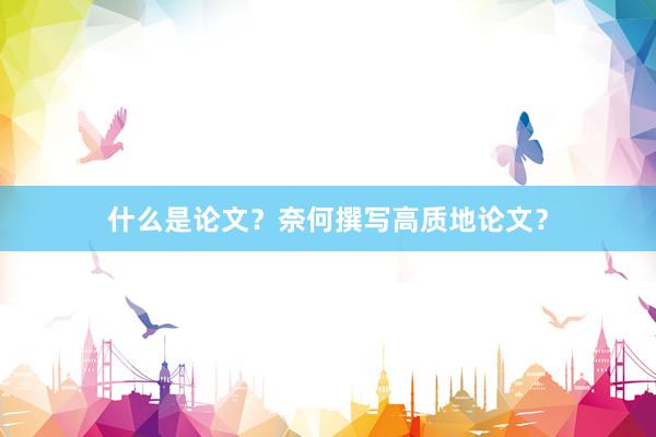 什么是论文？奈何撰写高质地论文？