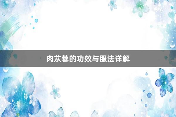 肉苁蓉的功效与服法详解