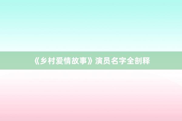 《乡村爱情故事》演员名字全剖释